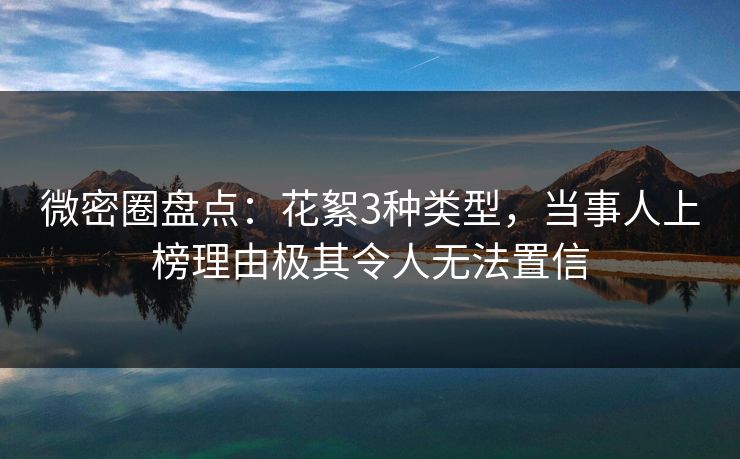 微密圈盘点：花絮3种类型，当事人上榜理由极其令人无法置信