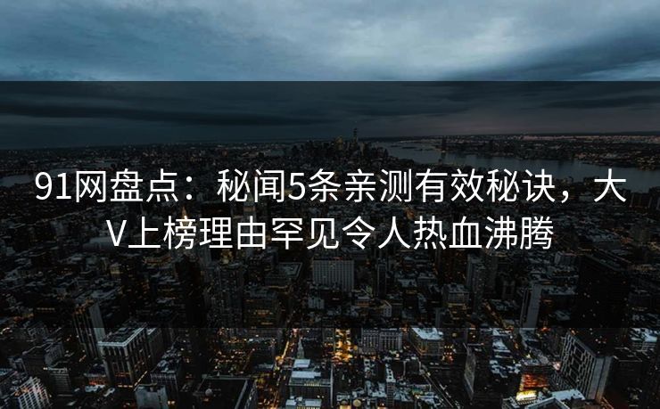 91网盘点：秘闻5条亲测有效秘诀，大V上榜理由罕见令人热血沸腾