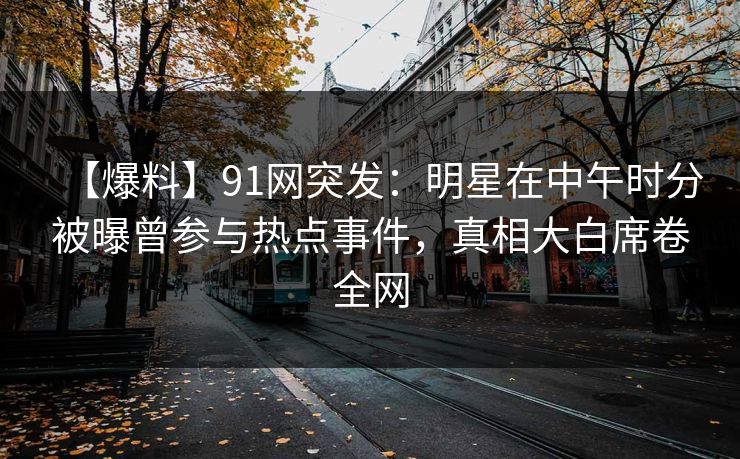 【爆料】91网突发：明星在中午时分被曝曾参与热点事件，真相大白席卷全网