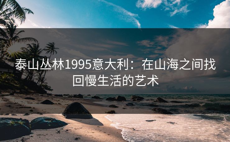 泰山丛林1995意大利：在山海之间找回慢生活的艺术