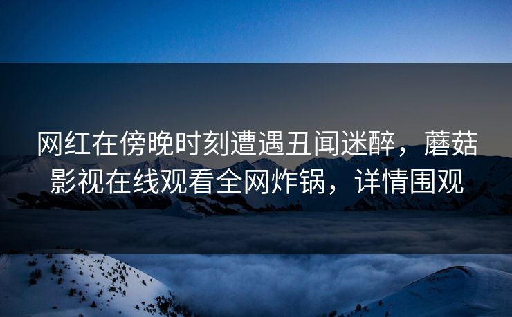 网红在傍晚时刻遭遇丑闻迷醉，蘑菇影视在线观看全网炸锅，详情围观