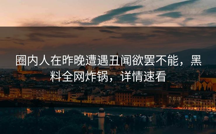 圈内人在昨晚遭遇丑闻欲罢不能，黑料全网炸锅，详情速看