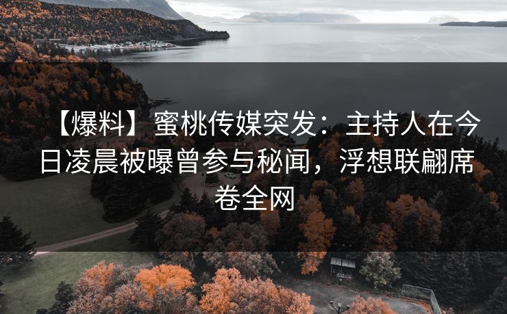 【爆料】蜜桃传媒突发：主持人在今日凌晨被曝曾参与秘闻，浮想联翩席卷全网