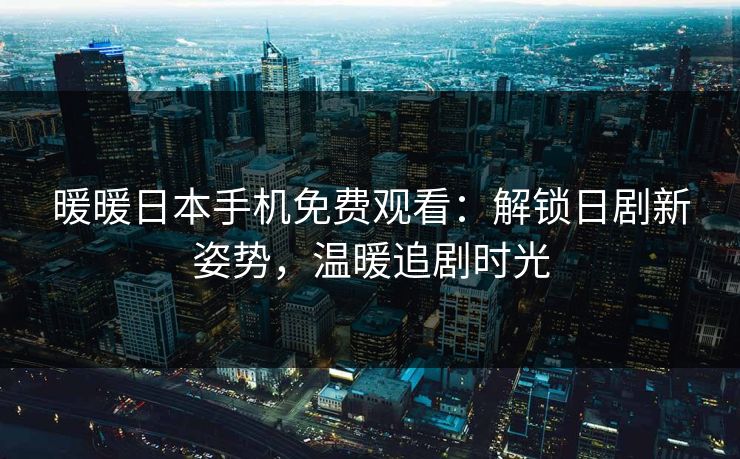 暖暖日本手机免费观看：解锁日剧新姿势，温暖追剧时光