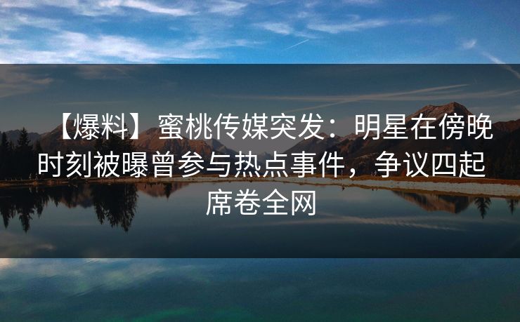 【爆料】蜜桃传媒突发：明星在傍晚时刻被曝曾参与热点事件，争议四起席卷全网