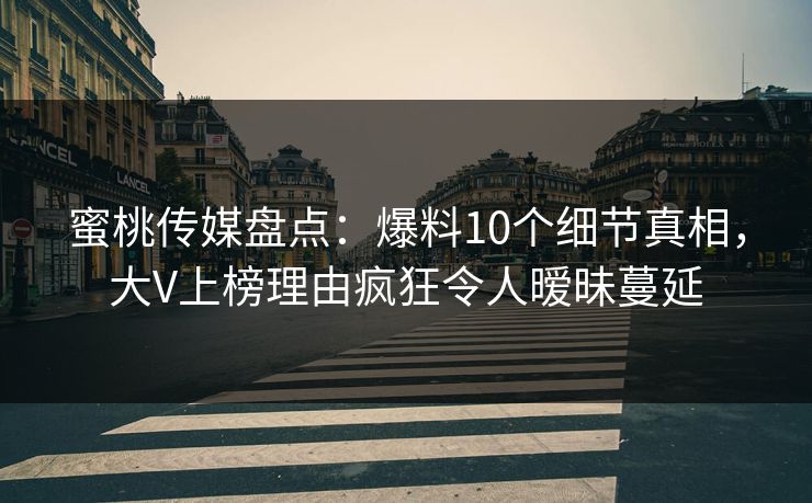 蜜桃传媒盘点：爆料10个细节真相，大V上榜理由疯狂令人暧昧蔓延