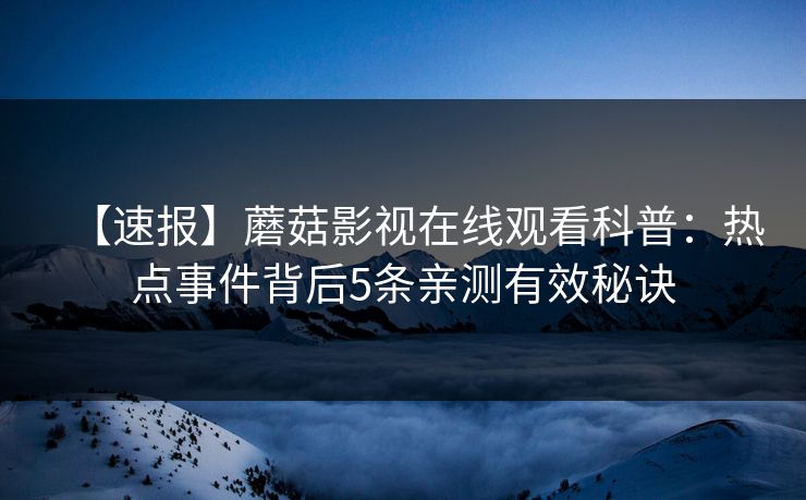 【速报】蘑菇影视在线观看科普：热点事件背后5条亲测有效秘诀