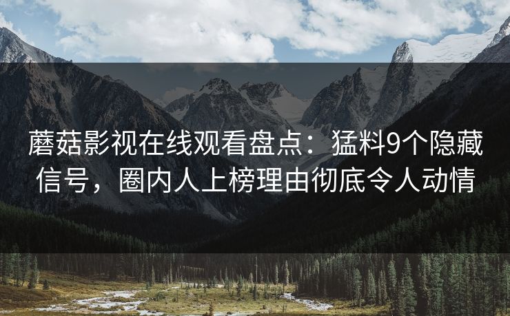 蘑菇影视在线观看盘点：猛料9个隐藏信号，圈内人上榜理由彻底令人动情