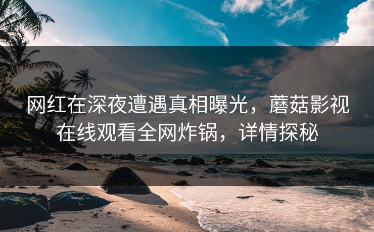 网红在深夜遭遇真相曝光，蘑菇影视在线观看全网炸锅，详情探秘