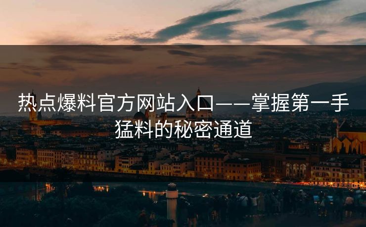 热点爆料官方网站入口——掌握第一手猛料的秘密通道