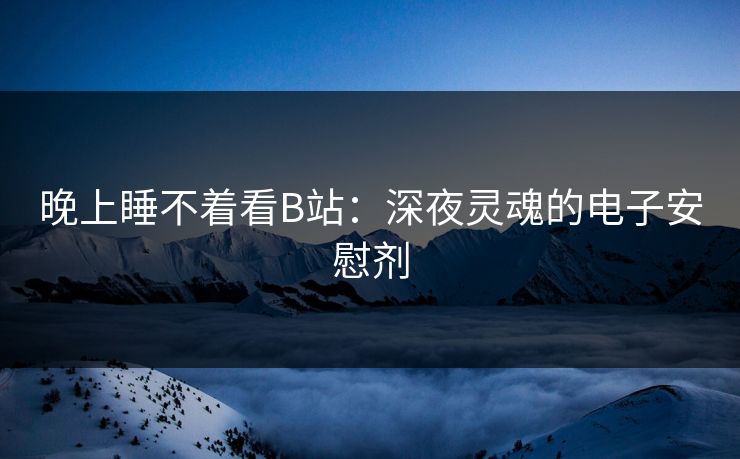 晚上睡不着看B站：深夜灵魂的电子安慰剂