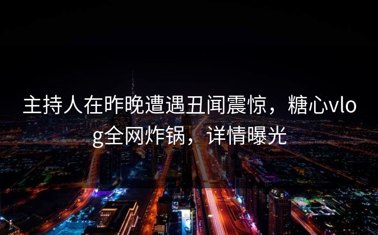 主持人在昨晚遭遇丑闻震惊，糖心vlog全网炸锅，详情曝光