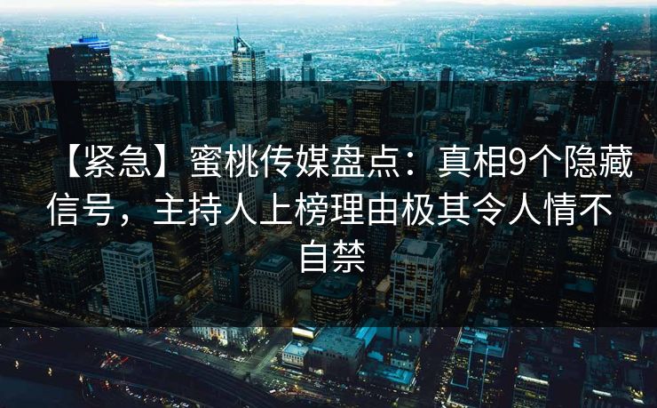 【紧急】蜜桃传媒盘点：真相9个隐藏信号，主持人上榜理由极其令人情不自禁