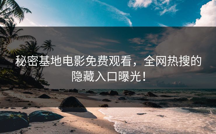 秘密基地电影免费观看,全网热搜的隐藏入口曝光! 秘密基地电影免费观看,全网热搜的隐藏入口曝光!