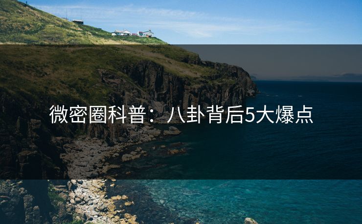 微密圈科普:八卦背后5大爆点