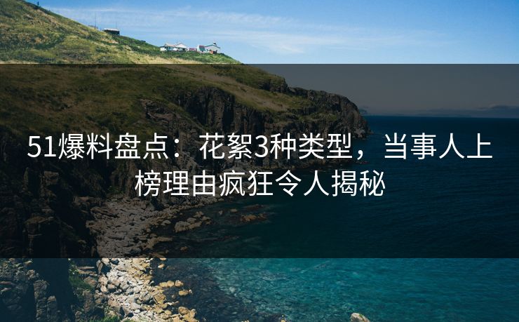 51爆料盘点:花絮3种类型,当事人上榜理由疯狂令人揭秘 51爆料盘点:花絮3种类型,当事人上榜理由疯狂令人揭秘