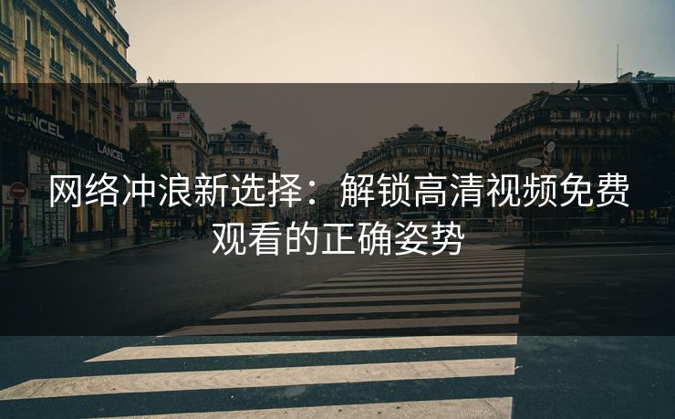 网络冲浪新选择：解锁高清视频免费观看的正确姿势