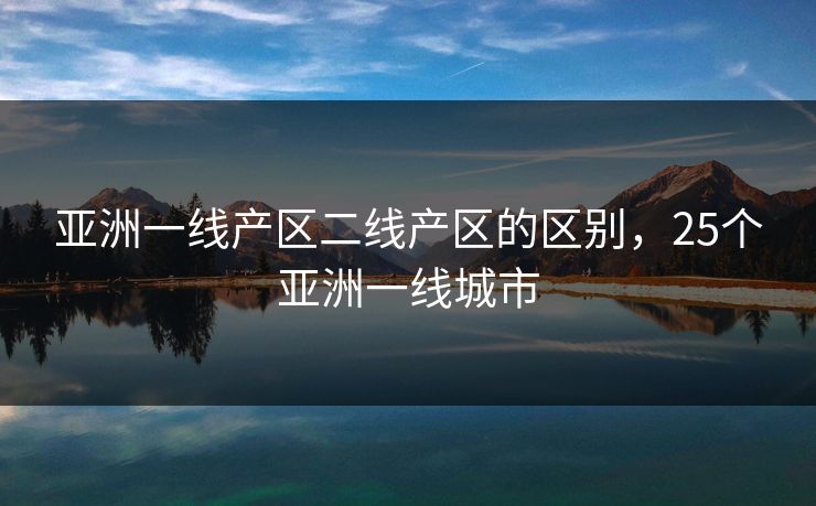 亚洲一线产区二线产区的区别，25个亚洲一线城市