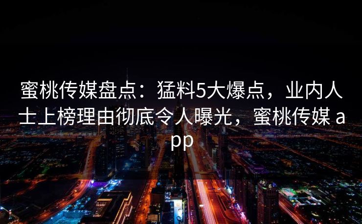 蜜桃传媒盘点:猛料5大爆点,业内人士上榜理由彻底令人曝光,蜜桃传媒 app