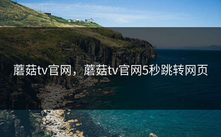 蘑菇tv官网,蘑菇tv官网5秒跳转网页