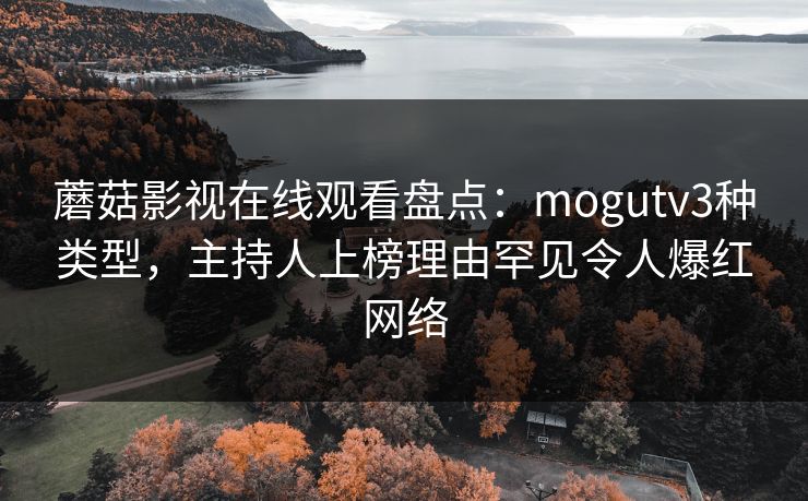 蘑菇影视在线观看盘点:mogutv3种类型,主持人上榜理由罕见令人爆红网络