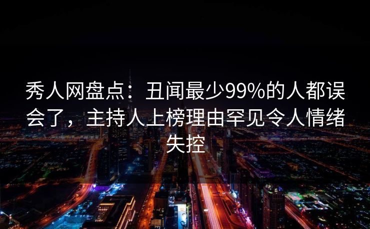 秀人网盘点：丑闻最少99%的人都误会了，主持人上榜理由罕见令人情绪失控
