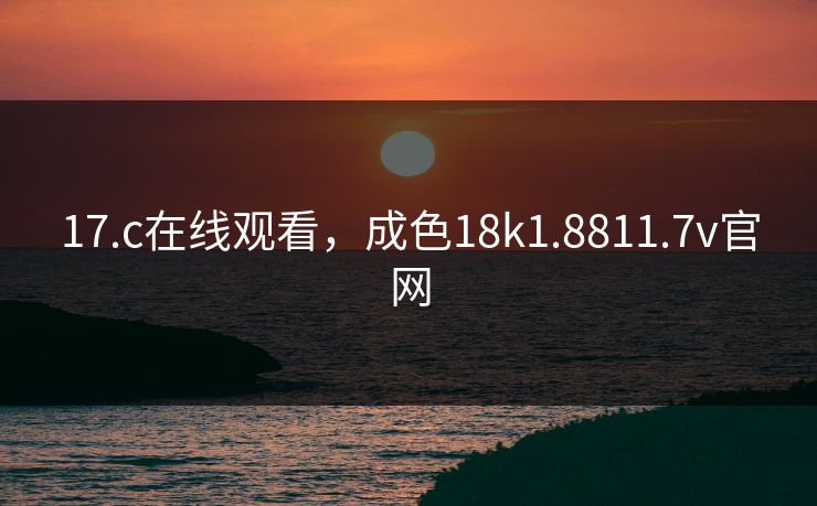 17.c在线观看，成色18k1.8811.7v官网