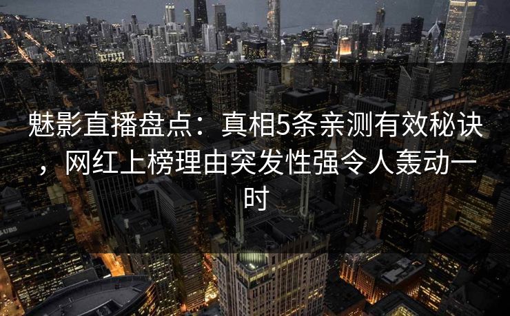 魅影直播盘点：真相5条亲测有效秘诀，网红上榜理由突发性强令人轰动一时