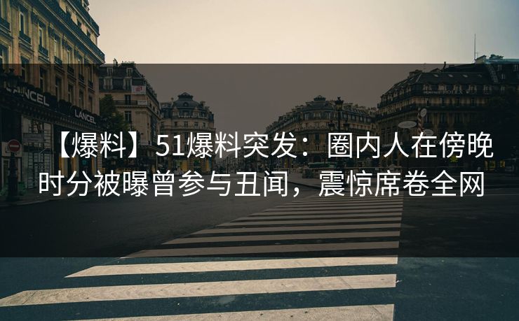 【爆料】51爆料突发：圈内人在傍晚时分被曝曾参与丑闻，震惊席卷全网