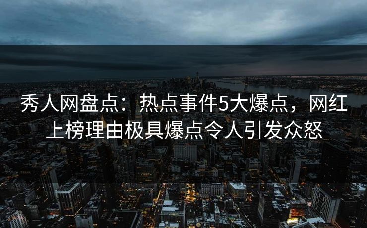 秀人网盘点：热点事件5大爆点，网红上榜理由极具爆点令人引发众怒
