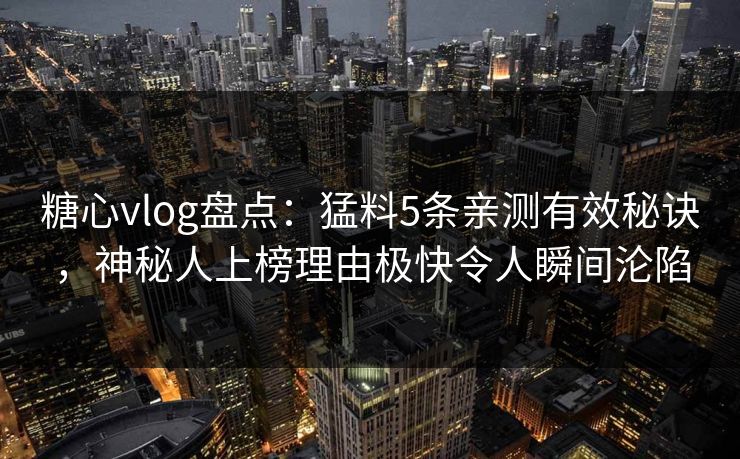 糖心vlog盘点：猛料5条亲测有效秘诀，神秘人上榜理由极快令人瞬间沦陷