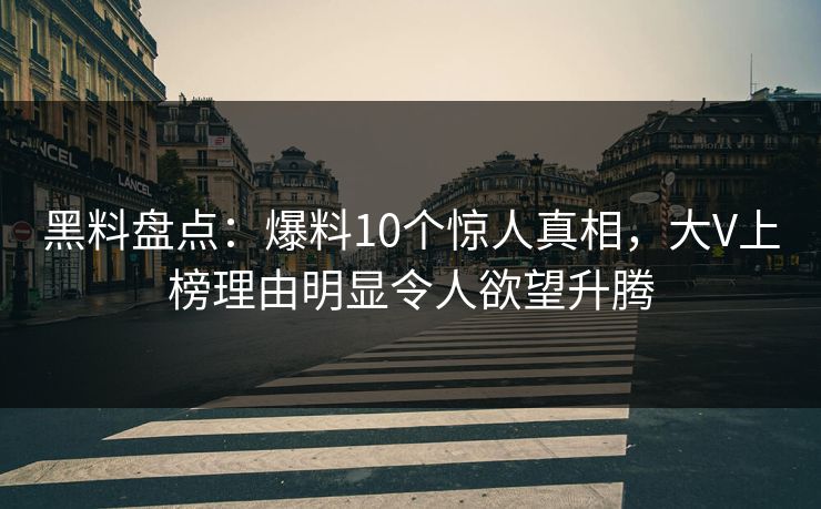 黑料盘点:爆料10个惊人真相,大V上榜理由明显令人欲望升腾