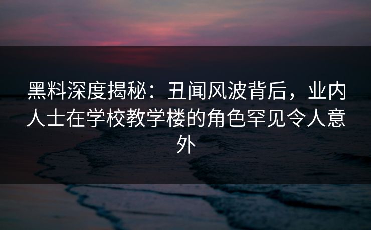 黑料深度揭秘：丑闻风波背后，业内人士在学校教学楼的角色罕见令人意外