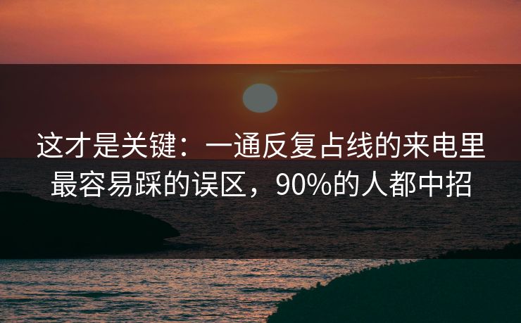 这才是关键：一通反复占线的来电里最容易踩的误区，90%的人都中招