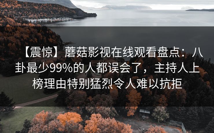 【震惊】蘑菇影视在线观看盘点：八卦最少99%的人都误会了，主持人上榜理由特别猛烈令人难以抗拒
