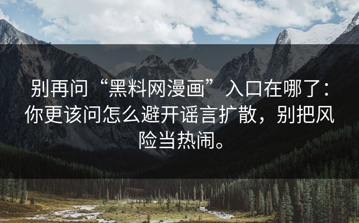 别再问“黑料网漫画”入口在哪了：你更该问怎么避开谣言扩散，别把风险当热闹。