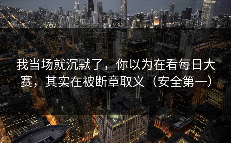 我当场就沉默了，你以为在看每日大赛，其实在被断章取义（安全第一）