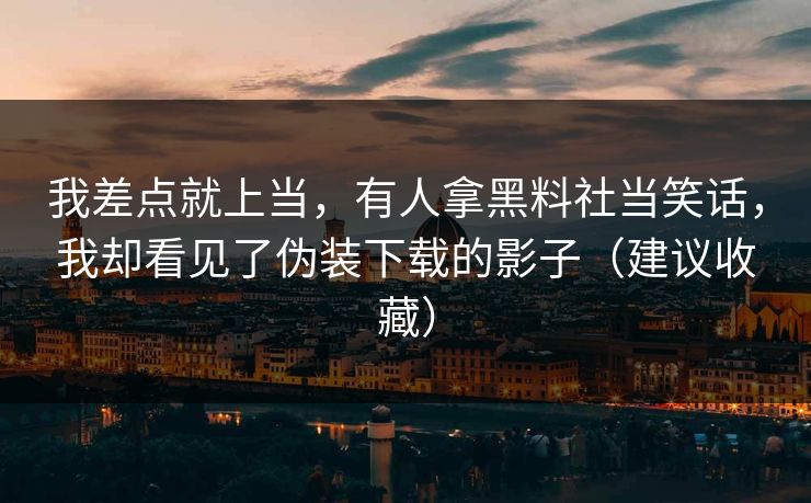我差点就上当，有人拿黑料社当笑话，我却看见了伪装下载的影子（建议收藏）