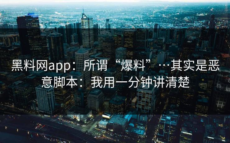 黑料网app：所谓“爆料”…其实是恶意脚本：我用一分钟讲清楚