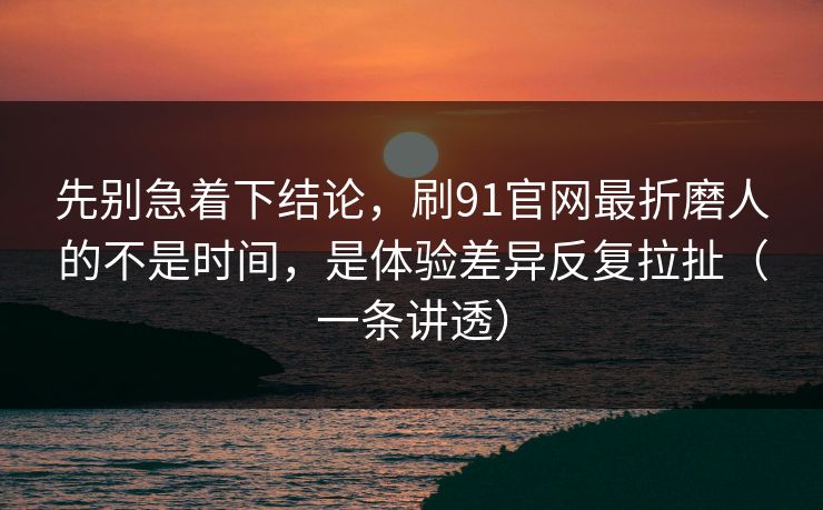 先别急着下结论，刷91官网最折磨人的不是时间，是体验差异反复拉扯（一条讲透）