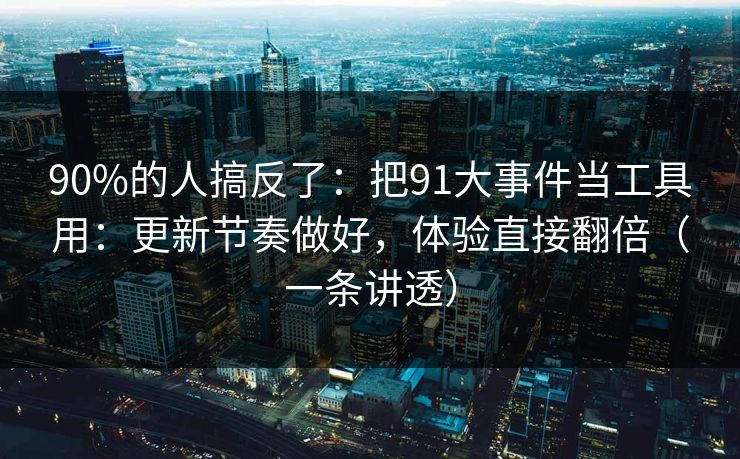 90%的人搞反了：把91大事件当工具用：更新节奏做好，体验直接翻倍（一条讲透）