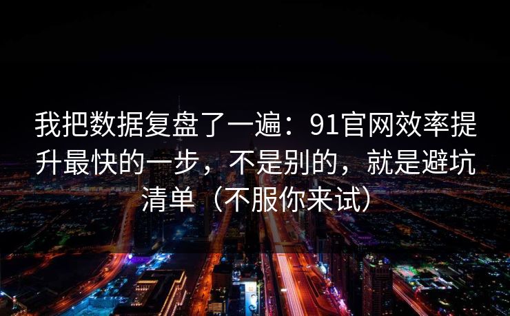 我把数据复盘了一遍：91官网效率提升最快的一步，不是别的，就是避坑清单（不服你来试）