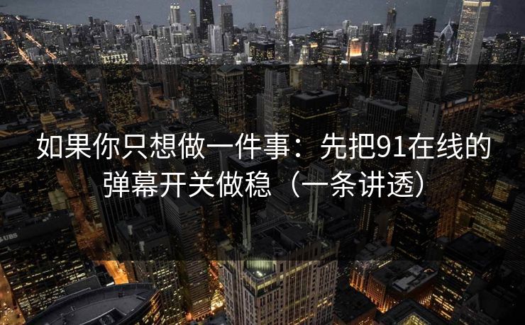 如果你只想做一件事：先把91在线的弹幕开关做稳（一条讲透）