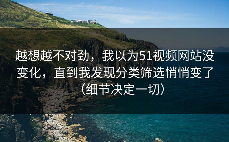 越想越不对劲,我以为51视频网站没变化,直到我发现分类筛选悄悄变了(细节决定一切) 越想越不对劲,我以为51视频网站没变化,直到我发现分类筛选悄悄变了(细节决定一切)