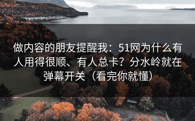 详细阅读:做内容的朋友提醒我:51网为什么有人用得很顺、有人总卡?分水岭就在弹幕开关(看完你就懂) 做内容的朋友提醒我:51网为什么有人用得很顺、有人总卡?分水岭就在弹幕开关(看完你就懂)