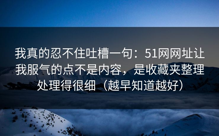 我真的忍不住吐槽一句：51网网址让我服气的点不是内容，是收藏夹整理处理得很细（越早知道越好）