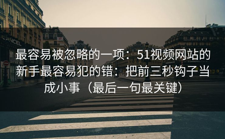 最容易被忽略的一项:51视频网站的新手最容易犯的错:把前三秒钩子当成小事(最后一句最关键) 最容易被忽略的一项:51视频网站的新手最容易犯的错:把前三秒钩子当成小事(最后一句最关键)