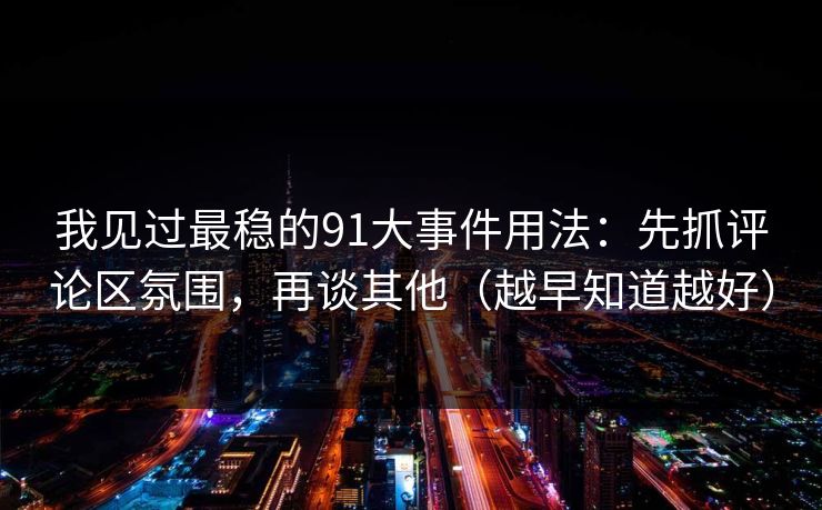 我见过最稳的91大事件用法：先抓评论区氛围，再谈其他（越早知道越好）