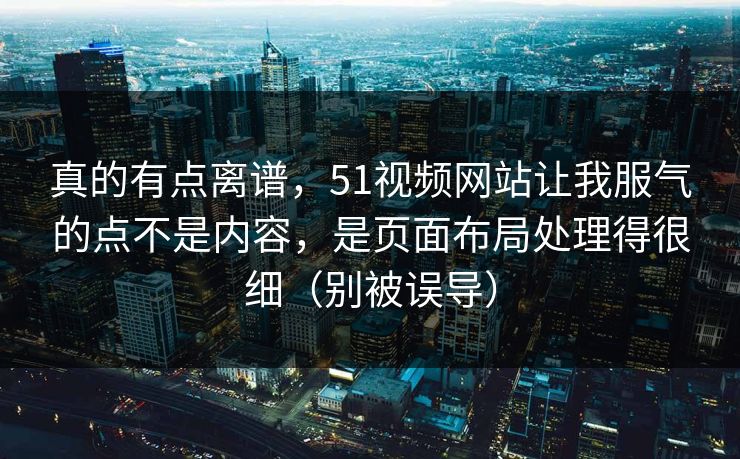 真的有点离谱，51视频网站让我服气的点不是内容，是页面布局处理得很细（别被误导）