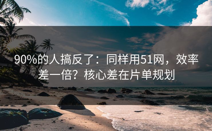 90%的人搞反了：同样用51网，效率差一倍？核心差在片单规划